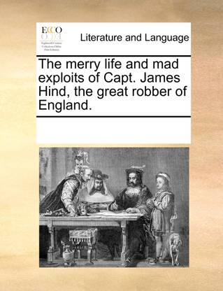 The Merry Life and Mad Exploits of Capt. James Hind, the Great Robber of England.