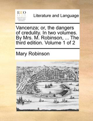 Vancenza; Or, the Dangers of Credulity. in Two Volumes. by Mrs. M. Robinson, ... the Third Edition. Volume 1 of 2