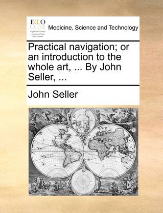 Practical Navigation; Or an Introduction to the Whole Art, ... by John Seller, ...