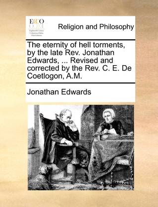 The Eternity of Hell Torments, by the Late REV. Jonathan Edwards, ... Revised and Corrected by the REV. C. E. de Coetlogon, A.M.