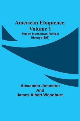 American Eloquence, Volume 1; Studies In American Political History (1896)