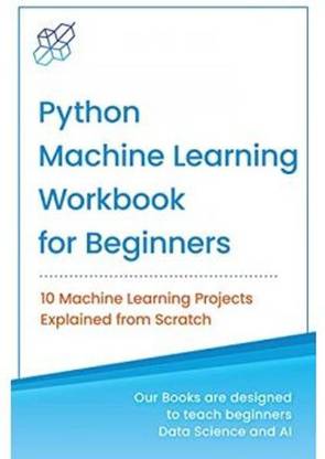 Python Machine Learning Workbook for Beginners: 10 Machine Learning Projects Explained from Scratch