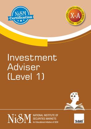 NISM's Investment Adviser (Level 1) – Covering various aspects of investment advisory and related services in the financial services industry | Examination Workbook X-A | Workbook Version – July 2021