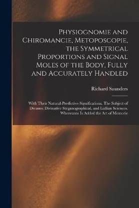 Physiognomie and Chiromancie, Metoposcopie, the Symmetrical Proportions and Signal Moles of the Body, Fully and Accurately Handled; With Their Natural-predictive-significations. The Subject of Dreams; Divinative Steganographical, and Lullian Sciences....
