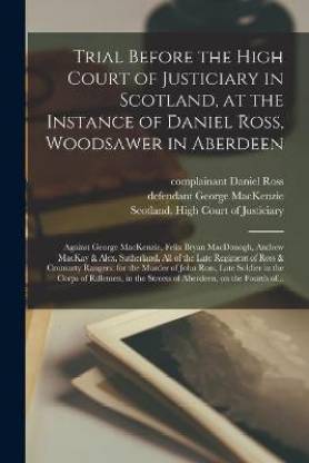 Trial Before the High Court of Justiciary in Scotland, at the Instance of Daniel Ross, Woodsawer in Aberdeen; Against George MacKenzie, Felix Bryan MacDonogh, Andrew MacKay & Alex. Sutherland, All of the Late Regiment of Ross & Cromarty Rangers
