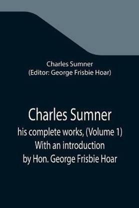Charles Sumner; his complete works, (Volume 1) With an introduction by Hon. George Frisbie Hoar