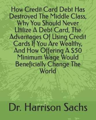 How Credit Card Debt Has Destroyed The Middle Class, Why You Should Never Utilize A Debt Card, The Advantages Of Using Credit Cards If You Are Wealthy, And How Offering A $50 Minimum Wage Would Beneficially Change The World