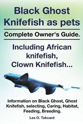 Black Ghost Knifefish as Pets, Incuding African Knifefish, Clown Knifefish... Complete Owner's Guide. Black Ghost, Ghost Knifefish, Selecting, Caring,