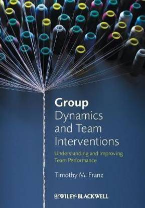 Group Dynamics and Team Interventions  - Understanding and Improving Team Performance