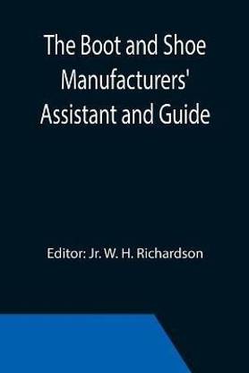 The Boot and Shoe Manufacturers' Assistant and Guide.; Containing a Brief History of the Trade. History of India-rubber and Gutta-percha, and Their Application to the Manufacture of Boots and Shoes. Full Instructions in the Art, With Diagrams and Scales, Etc.,