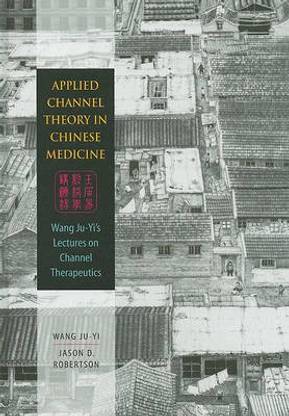 Applied Channel Theory in Chinese Medicine: Wang Ju-Yi's Lectures on Channel Therapeutics  - Wang Ju-Yi's Lectures on Channel Therapeutics