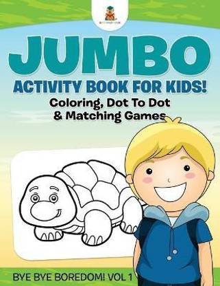 Jumbo Activity Book for Kids! Coloring, Dot To Dot & Matching Games Bye Bye Boredom! Vol 1