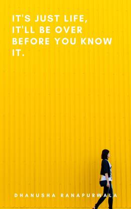 It's Just Life, It'll Be Over Before You Know It.