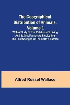 The Geographical Distribution of Animals, Volume 1; With a study of the relations of living and extinct faunas as elucidating the past changes of the Earth's surface