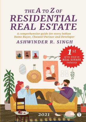 THE A TO Z OF RESIDENTIAL REAL ESTATE - A comprehensive guide for every Indian 
Home Buyer, Channel Partner and Developer (2021)