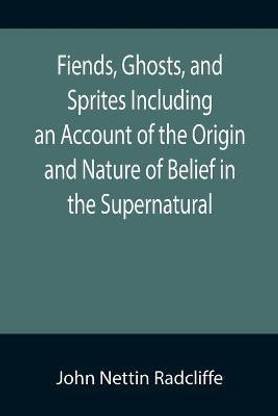 Fiends, Ghosts, and Sprites Including an Account of the Origin and Nature of Belief in the Supernatural