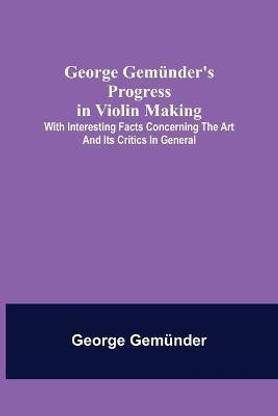 George Gemuender's Progress in Violin Making; With Interesting Facts Concerning the Art and Its Critics in General
