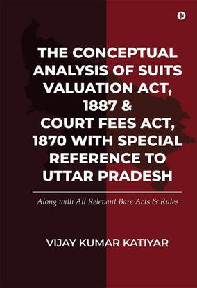 The Conceptual Analysis of Suits Valuation Act, 1887 &amp; Court Fees Act, 1870 with Special Reference to Uttar Pradesh
