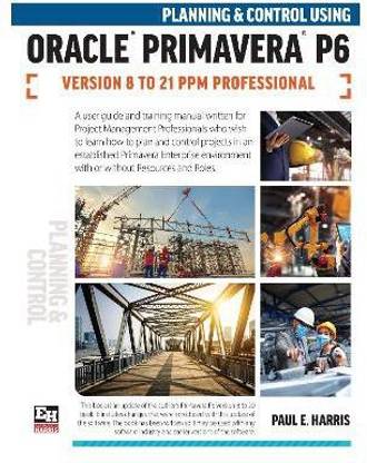 Planning and Control Using Oracle Primavera P6 Versions 8 to 21 PPM Professional