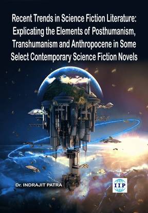 Recent Trends in Science Fiction Literature: Explicating the Elements of Posthumanism,
Transhumanism and Anthropocene in Some Select
Contemporary Science Fiction Novels