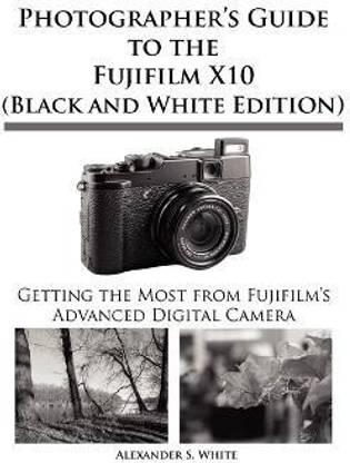 Photographer's Guide to the Fujifilm X10 (Black and White Edition)