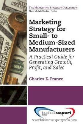 Marketing Strategy for Small-to Medium-Sized Manufacturers: A Practical Guide for Generating Growth, Profit, and Sales  - A Practical Guide for Generating Growth, Profit, and Sales
