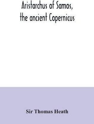 Aristarchus of Samos, the ancient Copernicus; a history of Greek astronomy to Aristarchus, together with Aristarchus's Treatise on the sizes and distances of the sun and moon