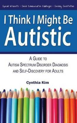 I Think I Might Be Autistic  - A Guide to Autism Spectrum Disorder Diagnosis and Self-Discovery for Adults