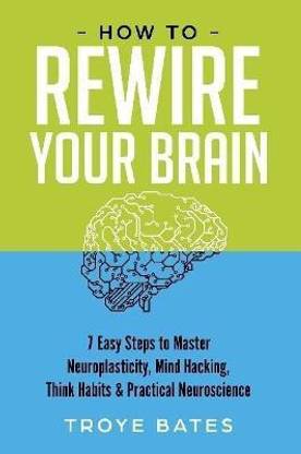 How to Rewire Your Brain: 7 Easy Steps to Master Neuroplasticity, Mind Hacking, Think Habits & Practical Neuroscience