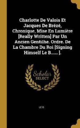 Charlotte De Valois Et Jacques De Breze, Chronique, Mise En Lumiere [Really Written] Par Un Ancien Gentilhe. Ordre. De La Chambre Du Roi [Signing Himself Le B...... ].