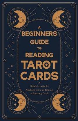 A Beginners Guide to Reading Tarot Cards - A Helpful Guide for Anybody with an Interest in Reading Cards