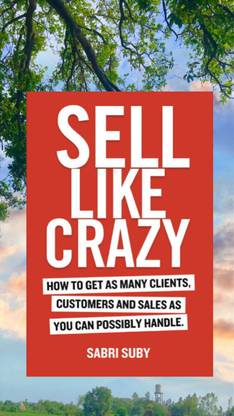 SELL LIKE CRAZY: How To Get As Many Clients, Customers And Sales As You Can Possibly Handle
