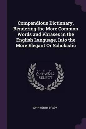 Compendious Dictionary, Rendering the More Common Words and Phrases in the English Language, Into the More Elegant Or Scholastic