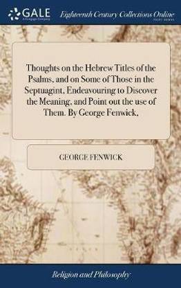 Thoughts on the Hebrew Titles of the Psalms, and on Some of Those in the Septuagint, Endeavouring to Discover the Meaning, and Point out the use of Them. By George Fenwick,