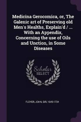 Medicina Gerocomica, or, The Galenic art of Preserving old Men's Healths, Explain'd / ... With an Appendix, Concerning the use of Oils and Unction, in Some Diseases