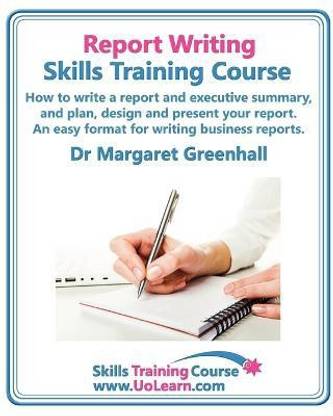 Report Writing Skills Training Course - How to Write a Report and Executive Summary, and Plan, Design and Present Your Report - An Easy Format for Writing Business Reports