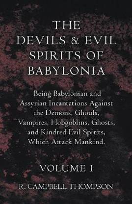 The Devils And Evil Spirits Of Babylonia, Being Babylonian And Assyrian Incantations Against The Demons, Ghouls, Vampires, Hobgoblins, Ghosts, And Kindred Evil Spirits, Which Attack Mankind. Volume I