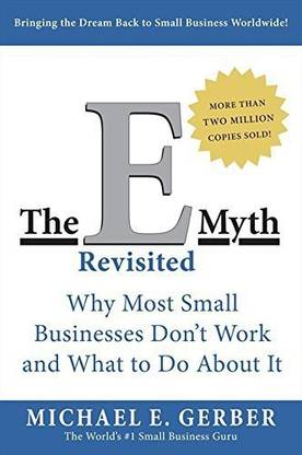 The E-Myth Revisited: Why Most Small Businesses Don't Work And What To Do About It By Michael E. Gerber