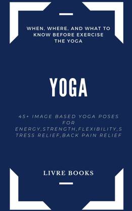 YOGA 45+ IMAGE BASED YOGA POSES FOR ENERGY,STRENGTH,FLEXIBILITY,STRESS RELIEF,BACK PAIN RELIEF Etc. A Complete Single Book For Health And Fitness