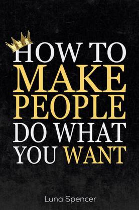 How to Make People Do What You Want