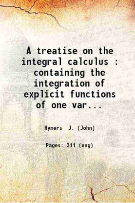 A treatise on the integral calculus : containing the integration of explicit functions of one variable ; together with the theory of definite integrals and of elliptic functions / by J. Hymers. 1844 [Hardcover]