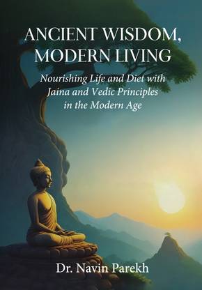 Ancient Wisdom, Modern Living - Nourishing Life and Diet with Jaina and Vedic Principles in the Modern Age