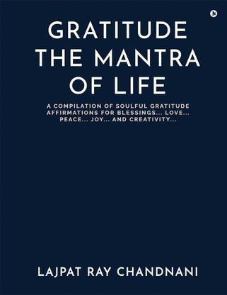 Gratitude the Mantra of Life  - A Compilation of Soulful Gratitude Affirmations for Blessings…. Love…. Peace…. Joy…. And Creativity