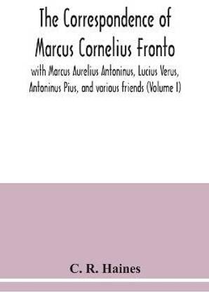 The correspondence of Marcus Cornelius Fronto with Marcus Aurelius Antoninus, Lucius Verus, Antoninus Pius, and various friends (Volume I)