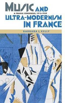 Music and Ultra-Modernism in France: A Fragile Consensus, 1913-1939