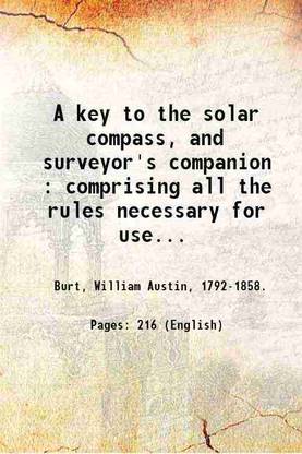 A key to the solar compass, and surveyor's companion : comprising all the rules necessary for use in the field. Also, description of the linear surveys, and public land system of the United States; notes on the barometer, suggestions for an outfit for a survey of four months, etc. etc. / By William A. Burt. 1858 [Hardcover]