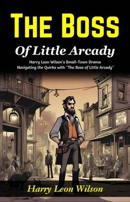 The Boss of Little Arcady: Harry Leon Wilson's Small-Town Drama: Navigating the Quirks with "The Boss of Little Arcady"