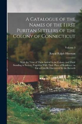 A Catalogue of the Names of the First Puritan Settlers of the Colony of Connecticut; With the Time of Their Arrival in the Colony, and Their Standing in Society, Together With Their Place of Residence, as far as can be Discovered by the Records; Volume 3