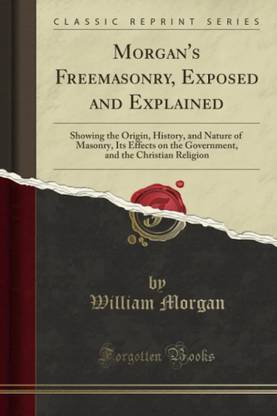 Morgan's Freemasonry, Exposed and Explained (Classic Reprint): Showing the Origin, History, and Nature of Masonry, Its Effects on the Government, and the Christian Religion