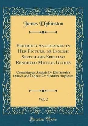 Propriety Ascertained in Her Picture, or Inglish Speech and Spelling Rendered Mutual Guides, Vol. 2: Containing an Analysis Ov Dhe Scottish Dialect, and a Digest Ov Moddern Anglicism (Classic Reprint)